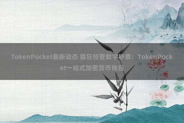 TokenPocket最新动态 猖狂经管数字钞票：TokenPocket一站式加密货币钱包