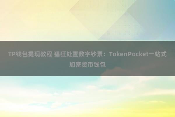 TP钱包提现教程 猖狂处置数字钞票：TokenPocket一站式加密货币钱包