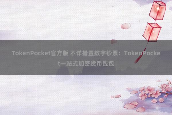 TokenPocket官方版 不详措置数字钞票：TokenPocket一站式加密货币钱包