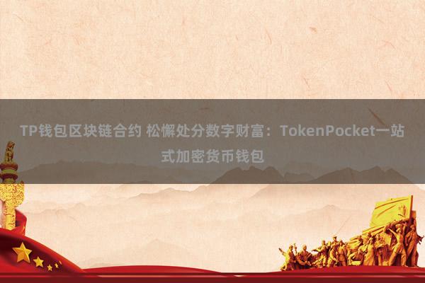 TP钱包区块链合约 松懈处分数字财富：TokenPocket一站式加密货币钱包