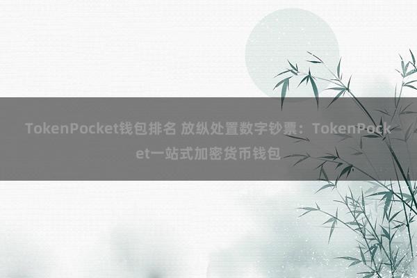 TokenPocket钱包排名 放纵处置数字钞票：TokenPocket一站式加密货币钱包