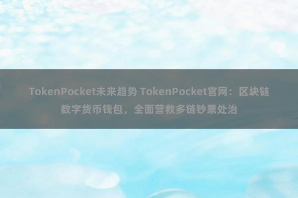 TokenPocket未来趋势 TokenPocket官网：区块链数字货币钱包，全面营救多链钞票处治