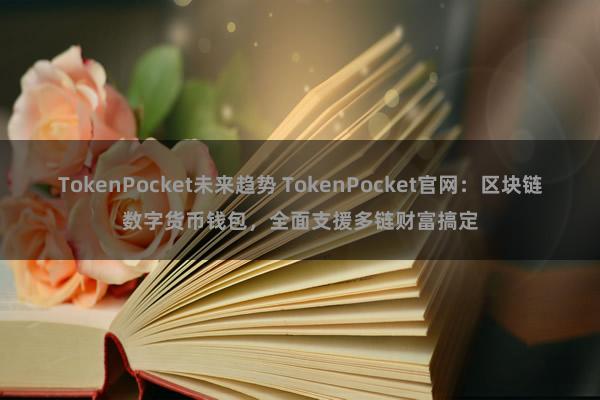 TokenPocket未来趋势 TokenPocket官网：区块链数字货币钱包，全面支援多链财富搞定