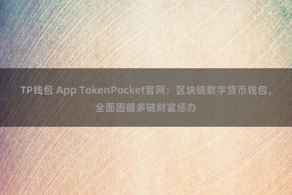 TP钱包 App TokenPocket官网：区块链数字货币钱包，全面因循多链财富惩办