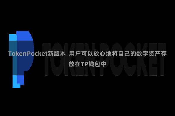 TokenPocket新版本  用户可以放心地将自己的数字资产存放在TP钱包中